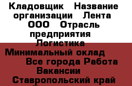 Кладовщик › Название организации ­ Лента, ООО › Отрасль предприятия ­ Логистика › Минимальный оклад ­ 23 230 - Все города Работа » Вакансии   . Ставропольский край,Лермонтов г.